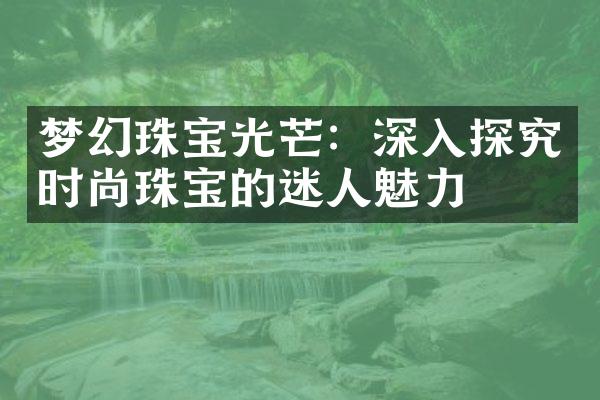 梦幻珠宝光芒：深入探究时尚珠宝的迷人魅力