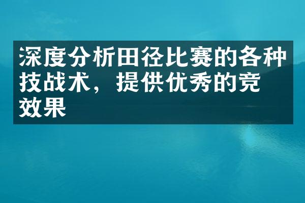 深度分析田径比赛的各种技战术，提供优秀的竞技效果