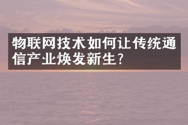 物联网技术如何让传统通信产业焕发新生？