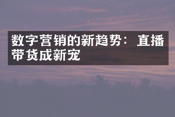 数字营销的新趋势：直播带货成新宠