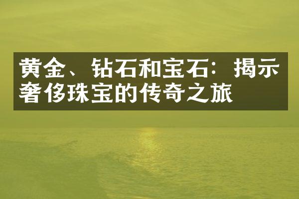 黄金、钻石和宝石：揭示奢侈珠宝的传奇之旅