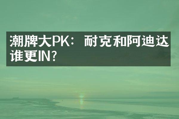 潮牌大PK：耐克和阿迪达斯谁更IN？