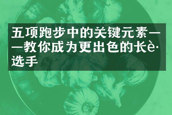 五项跑步中的关键元素——教你成为更出色的长跑选手