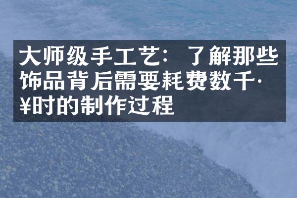 师级手工艺：了解那些饰品背后需要耗费数千工时的制作过程