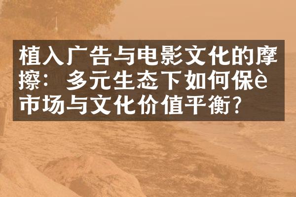 植入广告与电影文化的摩擦：多元生态下如何保证市场与文化价值平衡？