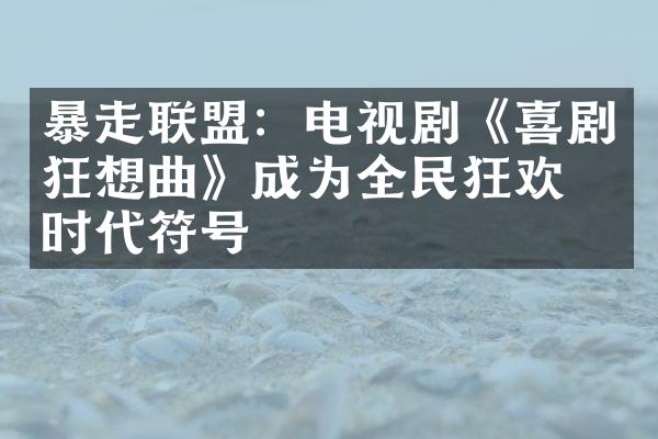 暴走联盟：电视剧《喜剧狂想曲》成为全民狂欢的时代符号