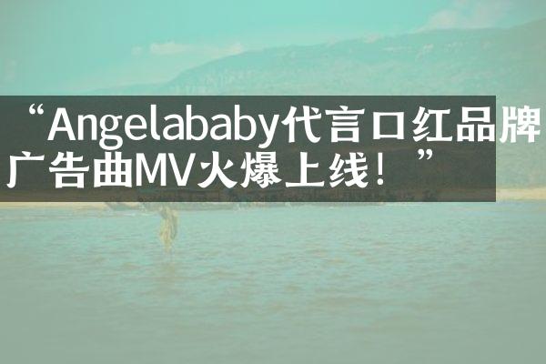 “Angelababy代言口红品牌，广告曲MV火爆上线！”