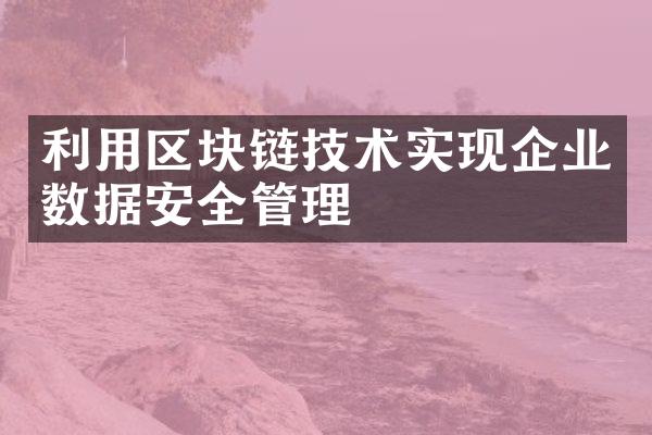 利用区块链技术实现企业数据安全管理