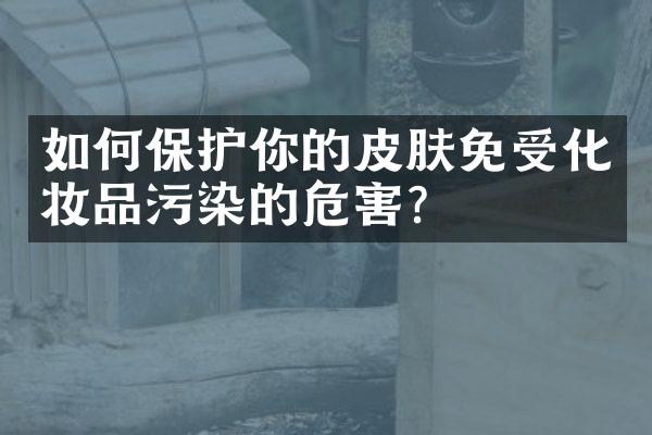 如何保护你的皮肤免受化妆品污染的危害？