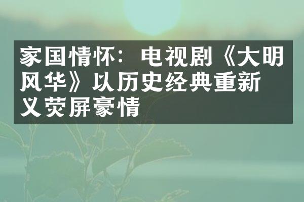 家国情怀：电视剧《大明风华》以历史经典重新定义荧屏豪情