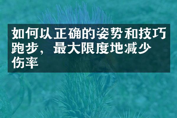 如何以正确的姿势和技巧跑步，最大限度地减少受伤率