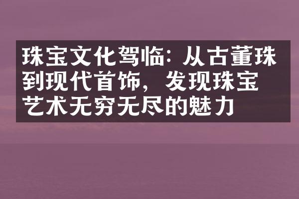 珠宝文化驾临: 从古董珠宝到现代首饰，发现珠宝艺术无穷无尽的魅力