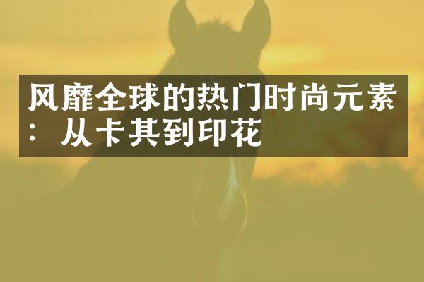 风靡全球的热门时尚元素：从卡其到印花