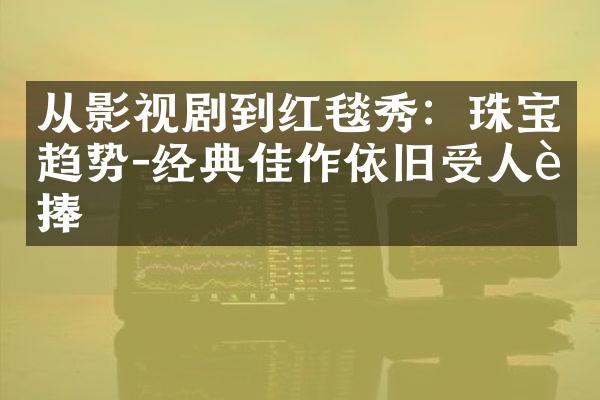 从影视剧到红毯秀：珠宝趋势-经典佳作依旧受人追捧