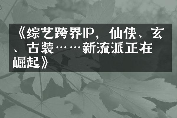 《综艺跨界IP，仙侠、玄幻、古装……新流派正在崛起》