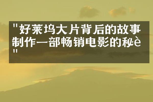 "好莱坞大片背后的故事：制作一部畅销电影的秘诀"