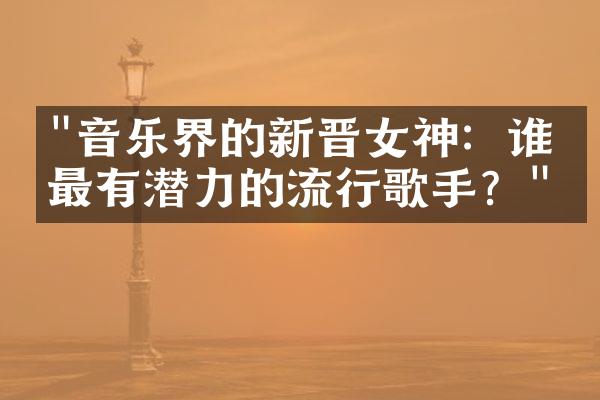 "音乐界的新晋女神：谁是最有潜力的流行歌手？"