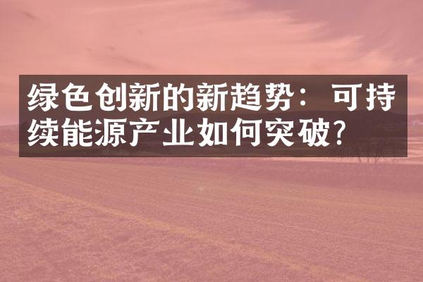 绿色创新的新趋势：可持续能源产业如何突破？