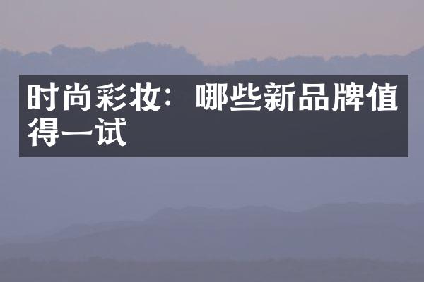 时尚彩妆：哪些新品牌值得一试