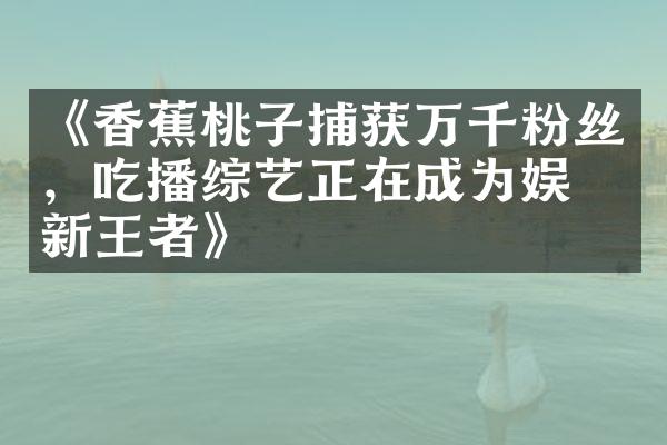 《香蕉桃子捕获万千粉丝，吃播综艺正在成为娱乐新王者》