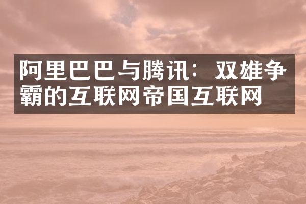 阿里巴巴与腾讯：双雄争霸的互联网帝国互联网