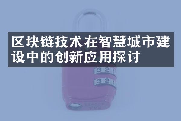 区块链技术在智慧城市建设中的创新应用探讨