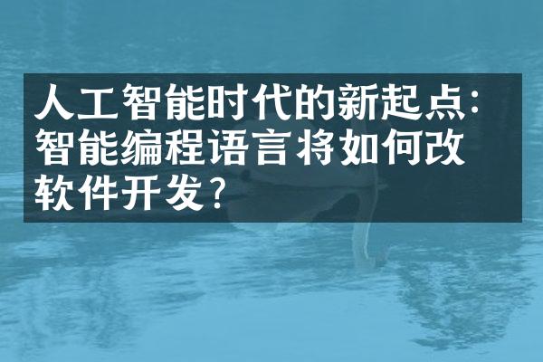 人工智能时代的新起点：智能编程语言将如何改变软件开发？