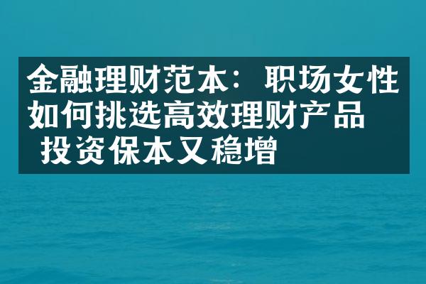 金融理财范本：职场女性如何挑选高效理财产品， 投资保本又稳增