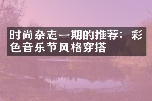 时尚杂志一期的推荐：彩色音乐节风格穿搭