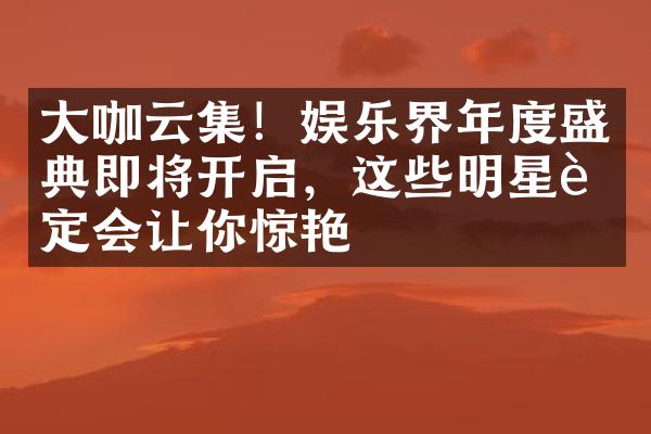 咖云集！娱乐界年度盛典即将开启，这些明星肯定会让你惊艳