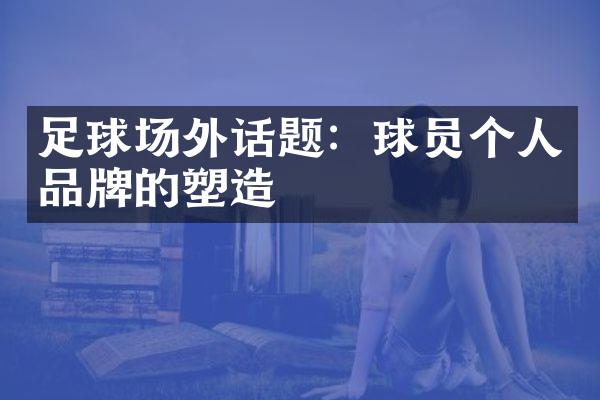 足球场外话题：球员个人品牌的塑造