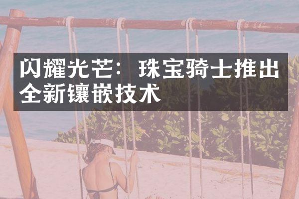 闪耀光芒：珠宝骑士推出全新镶嵌技术