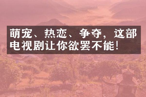 萌宠、热恋、争夺，这电视剧让你欲罢不能！