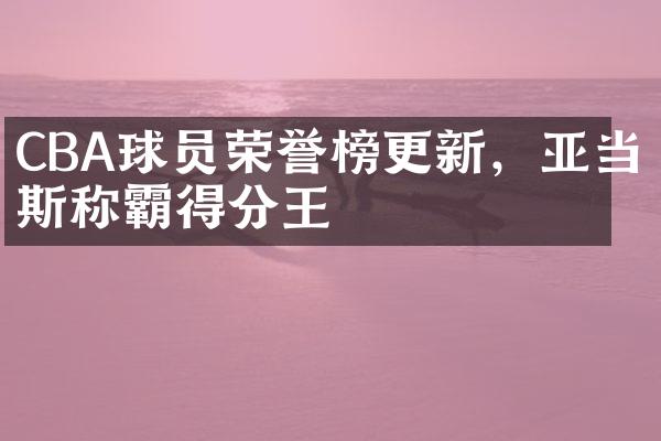 CBA球员荣誉榜更新，亚当斯称霸得分王