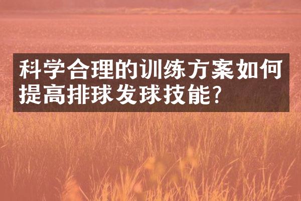 科学合理的训练方案如何提高排球发球技能？