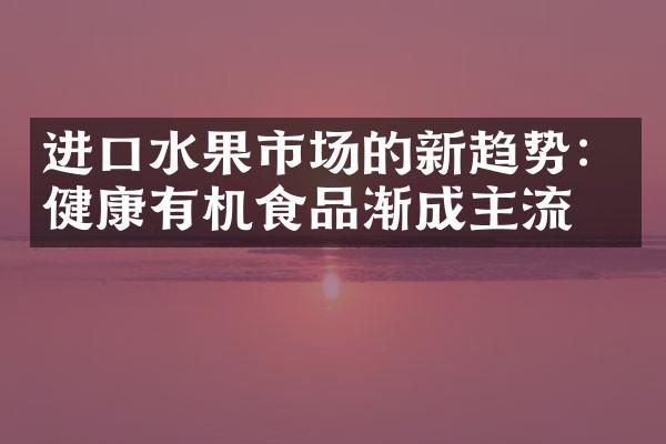 进口水果市场的新趋势：健康有机食品渐成主流