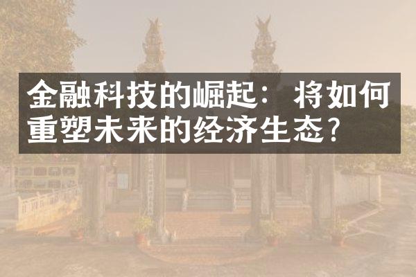 金融科技的崛起：将如何重塑未来的经济生态？