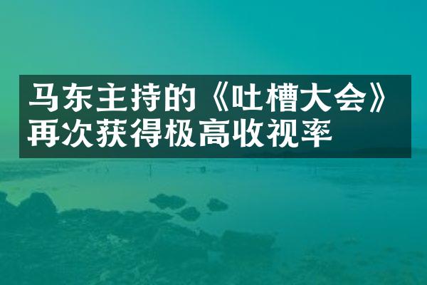 马东主持的《吐槽》再次获得极高收视率