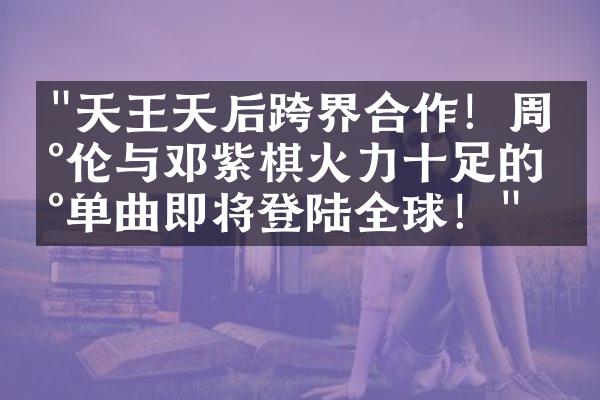 "天王天后跨界合作！周杰伦与邓紫棋火力十足的新单曲即将登陆全球！"