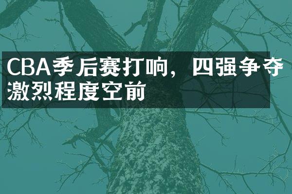 CBA季后赛打响，四强争夺激烈程度空前