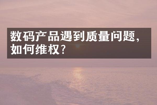 数码产品遇到质量问题，如何维权？