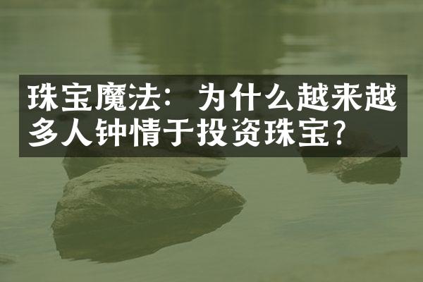 珠宝魔法：为什么越来越多人钟情于投资珠宝？