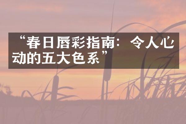 “春日唇彩指南：令人心动的五大色系”