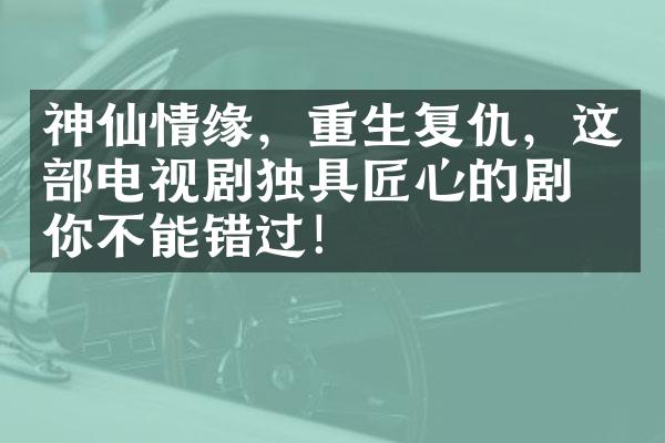 神仙情缘，重生复仇，这部电视剧独具匠心的剧情你不能错过！