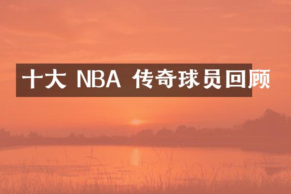 十大 NBA 传奇球员回顾