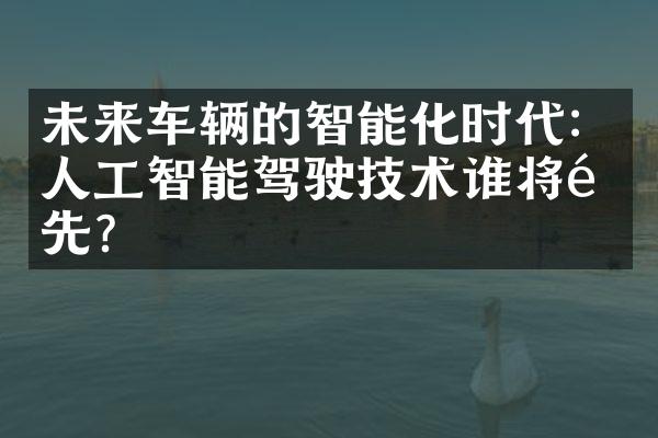 未来车辆的智能化时代：人工智能驾驶技术谁将领先？