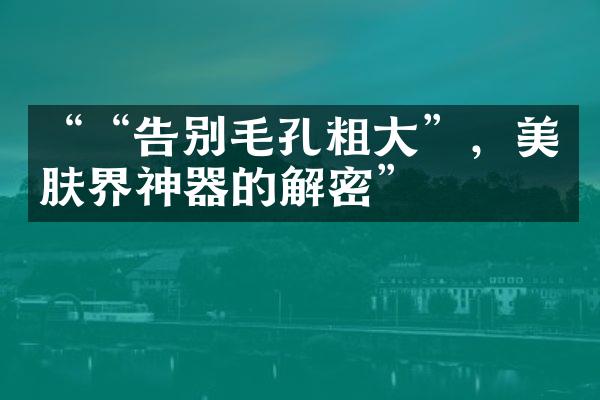 ““告别毛孔粗大”，美肤界神器的解密”