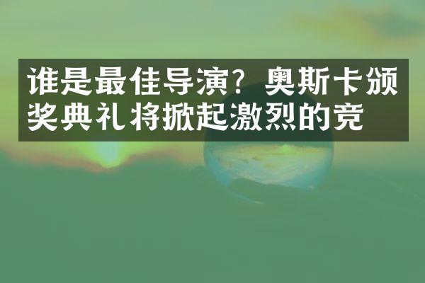 谁是最佳导演？奥斯卡颁奖典礼将掀起激烈的竞争