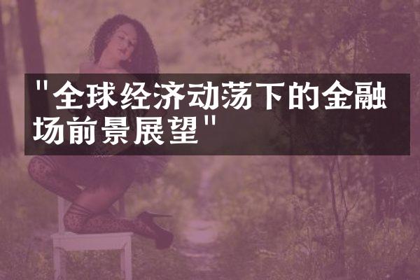 "全球经济动荡下的金融市场前景展望"