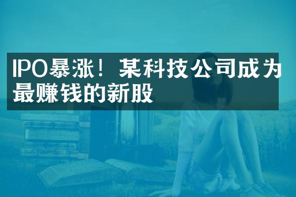 IPO暴涨！某科技公司成为最赚钱的新股